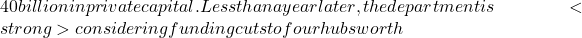 40 billion in private capital. Less than a year later, the department is <strong>considering funding cuts to four hubs worth