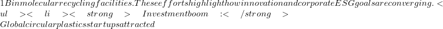 1B in molecular recycling facilities. These efforts highlight how innovation and corporate ESG goals are converging. <ul>  	<li><strong>Investment boom:</strong> Global circular plastics startups attracted